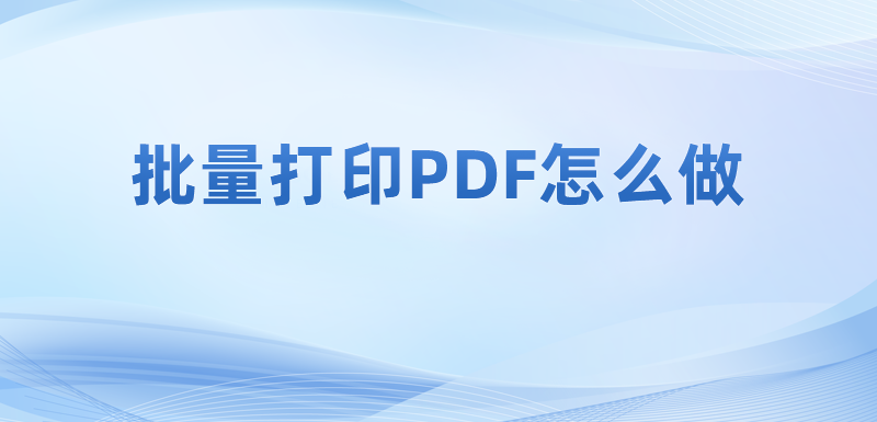 批量打印pdf文件要怎么操作好呢?如何能夠批量打印PDF?